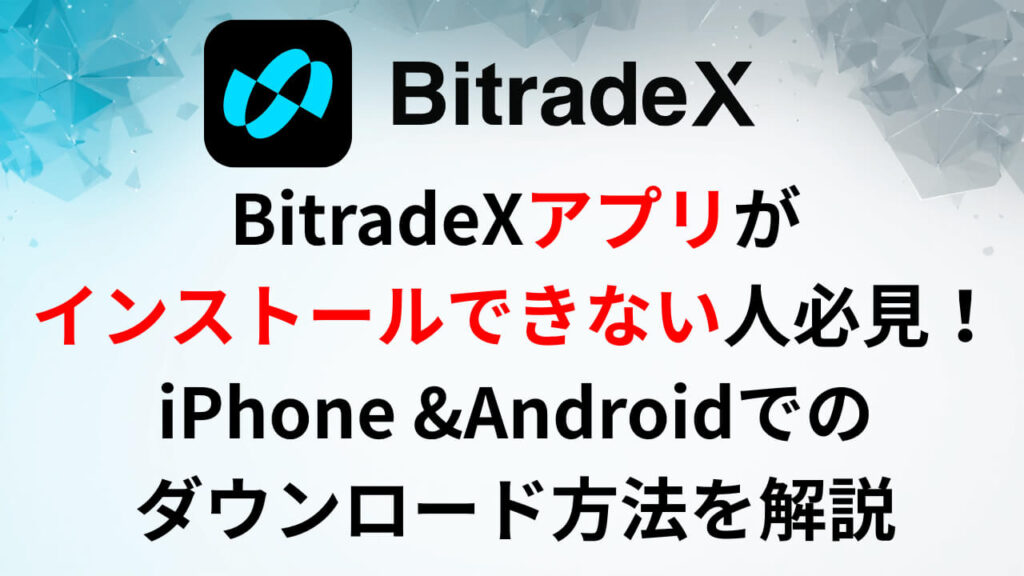 BitradeXアプリがインストールできない人必見！iPhone &Androidでのダウンロード方法を解説
